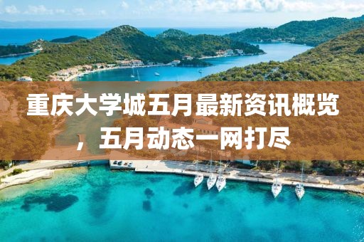 重庆大学城五月最新资讯概览，五月动态一网打尽