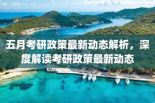 五月考研政策最新动态解析，深度解读考研政策最新动态