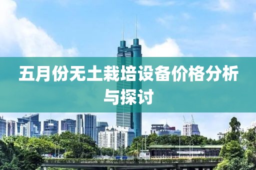 五月份无土栽培设备价格分析与探讨