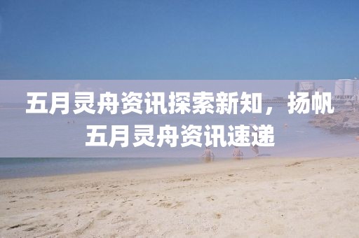 五月灵舟资讯探索新知，扬帆五月灵舟资讯速递