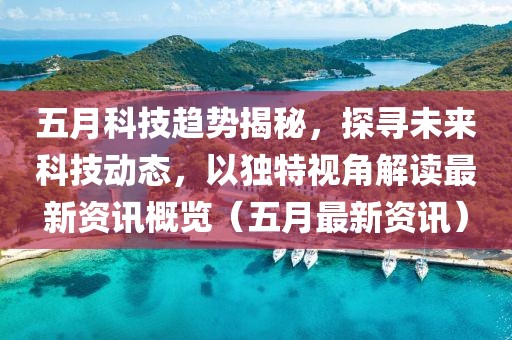 五月科技趋势揭秘，探寻未来科技动态，以独特视角解读最新资讯概览（五月最新资讯）