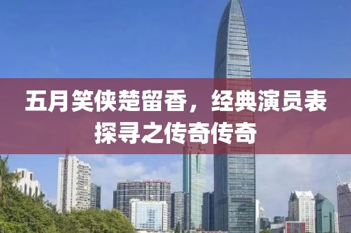 五月笑侠楚留香，经典演员表探寻之传奇传奇