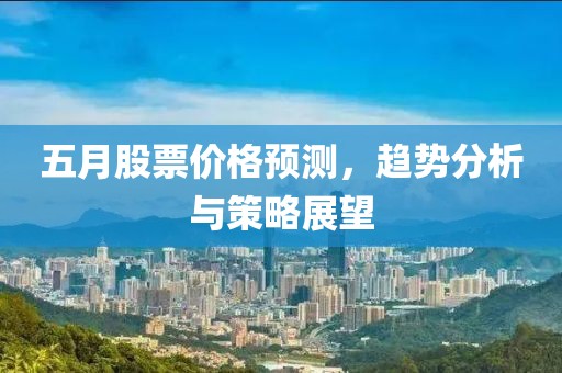 五月股票价格预测，趋势分析与策略展望