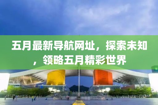 五月最新导航网址，探索未知，领略五月精彩世界