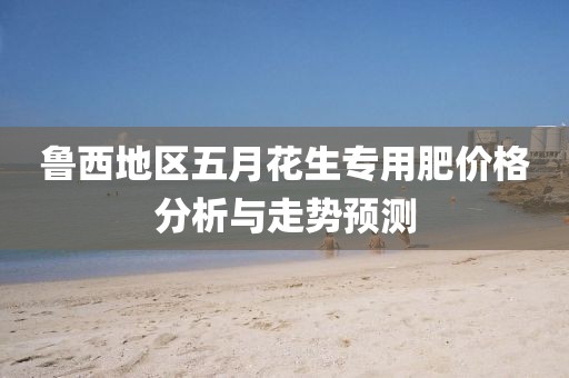 鲁西地区五月花生专用肥价格分析与走势预测