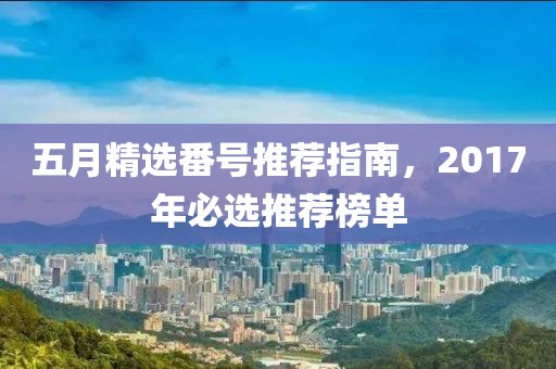 五月精选番号推荐指南，2017年必选推荐榜单