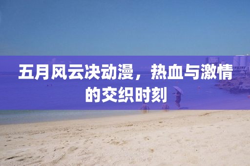 五月风云决动漫，热血与激情的交织时刻