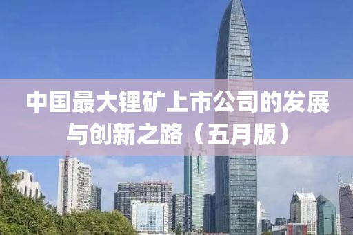 中国最大锂矿上市公司的发展与创新之路（五月版）