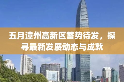 五月漳州高新区蓄势待发，探寻最新发展动态与成就