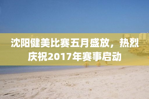 沈阳健美比赛五月盛放，热烈庆祝2017年赛事启动
