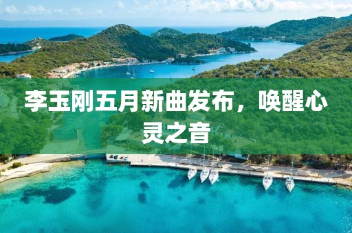 李玉刚五月新曲发布，唤醒心灵之音