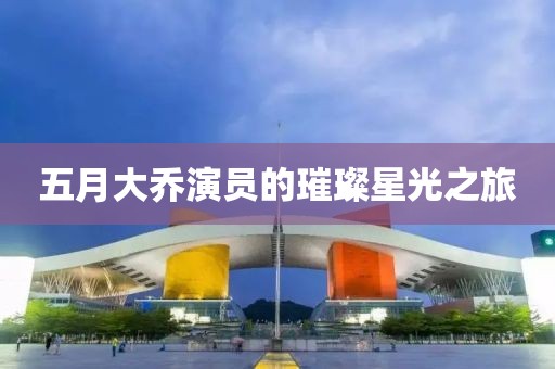 五月大乔演员的璀璨星光之旅