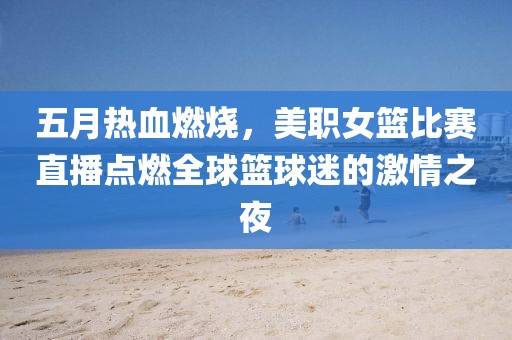 五月热血燃烧，美职女篮比赛直播点燃全球篮球迷的激情之夜