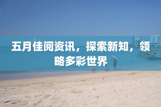 五月佳阅资讯，探索新知，领略多彩世界