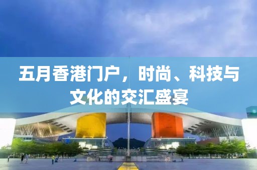 五月香港门户，时尚、科技与文化的交汇盛宴