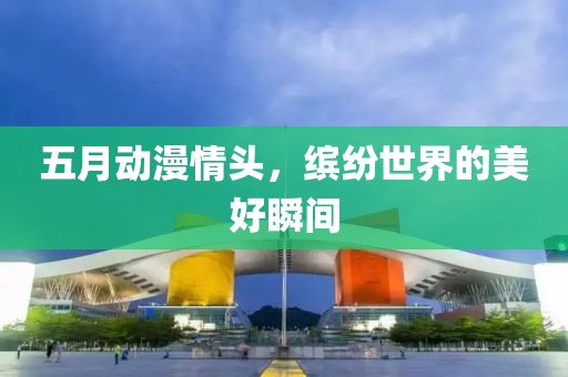 五月动漫情头，缤纷世界的美好瞬间