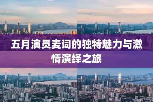五月演员麦词的独特魅力与激情演绎之旅