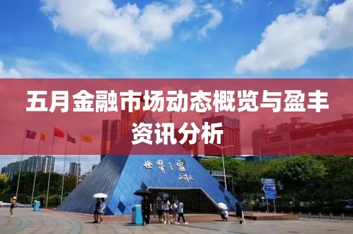 五月金融市场动态概览与盈丰资讯分析