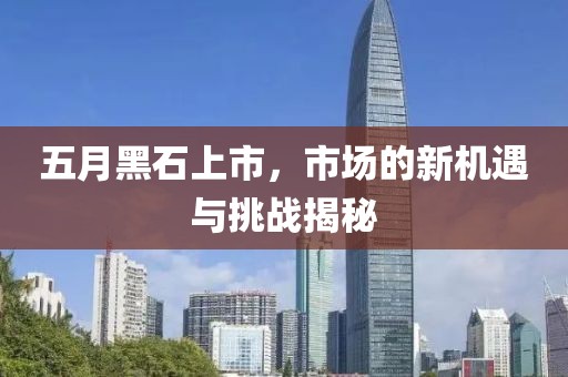 五月黑石上市，市场的新机遇与挑战揭秘