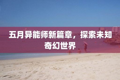 五月异能师新篇章，探索未知奇幻世界