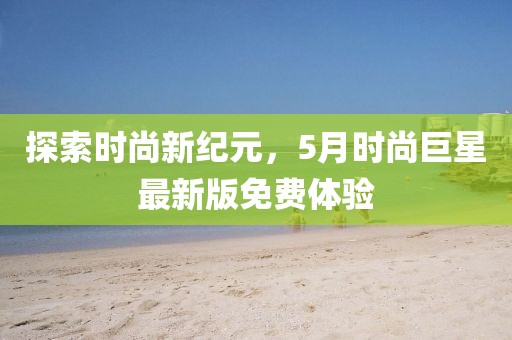 探索时尚新纪元，5月时尚巨星最新版免费体验