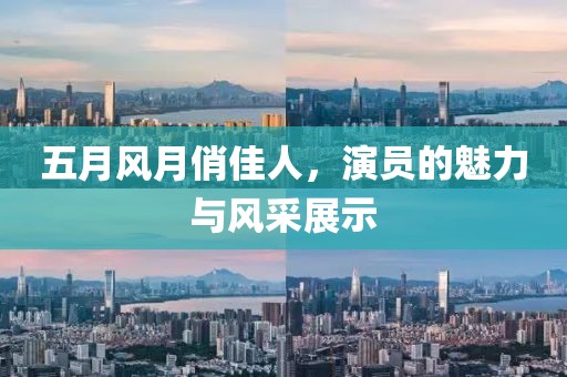 五月风月俏佳人，演员的魅力与风采展示