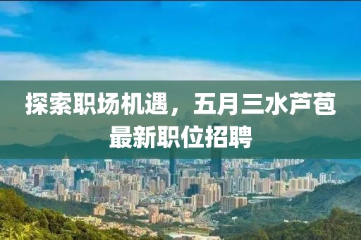 探索职场机遇，五月三水芦苞最新职位招聘