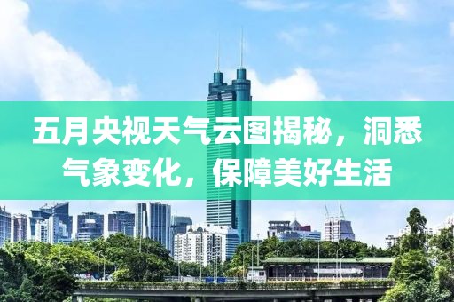 五月央视天气云图揭秘，洞悉气象变化，保障美好生活