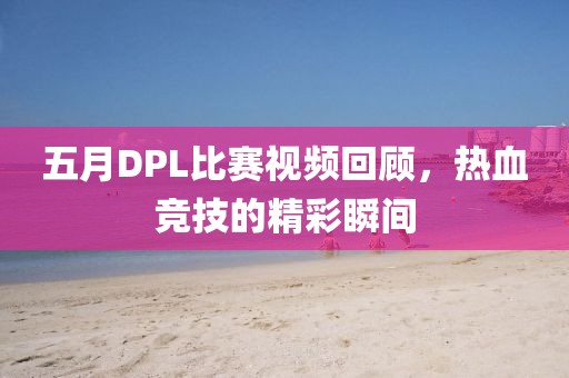 五月DPL比赛视频回顾，热血竞技的精彩瞬间