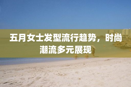 五月女士发型流行趋势，时尚潮流多元展现
