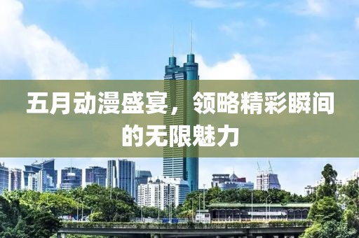 五月动漫盛宴，领略精彩瞬间的无限魅力