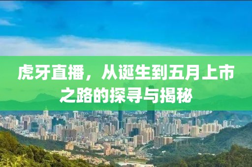 虎牙直播，从诞生到五月上市之路的探寻与揭秘