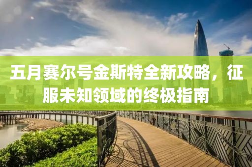 五月赛尔号金斯特全新攻略，征服未知领域的终极指南