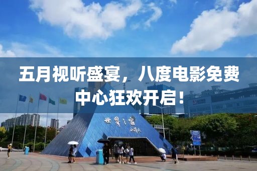 五月视听盛宴，八度电影免费中心狂欢开启！