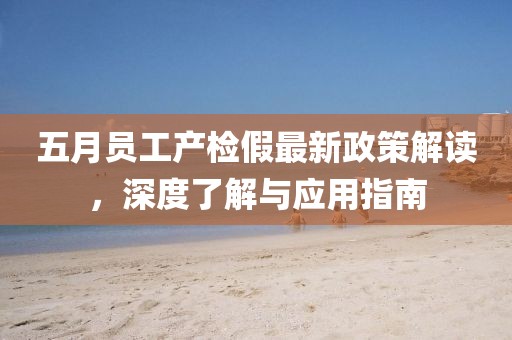 五月员工产检假最新政策解读，深度了解与应用指南