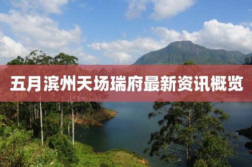五月滨州天场瑞府最新资讯概览