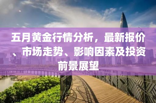 五月黄金行情分析，最新报价、市场走势、影响因素及投资前景展望