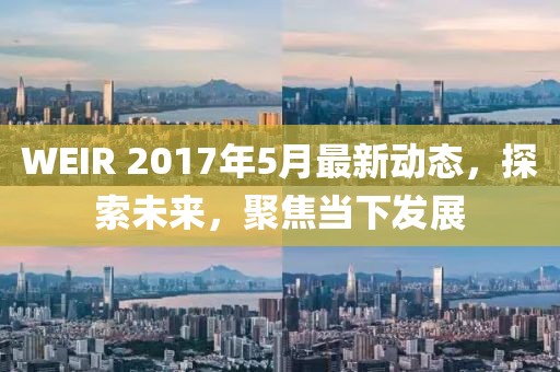 WEIR 2017年5月最新动态，探索未来，聚焦当下发展