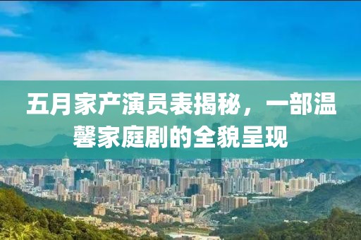 五月家产演员表揭秘，一部温馨家庭剧的全貌呈现