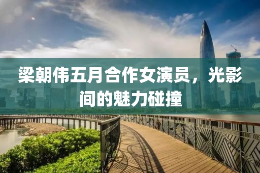 梁朝伟五月合作女演员，光影间的魅力碰撞