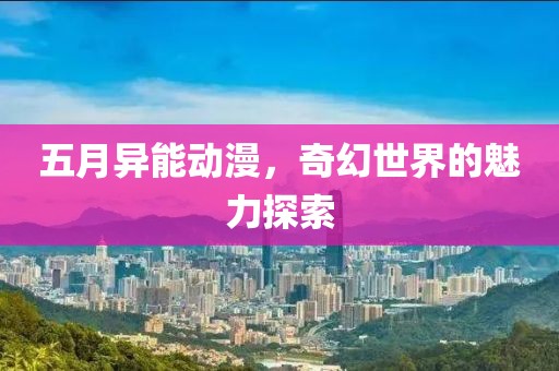 五月异能动漫，奇幻世界的魅力探索