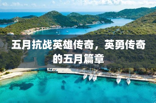 五月抗战英雄传奇，英勇传奇的五月篇章