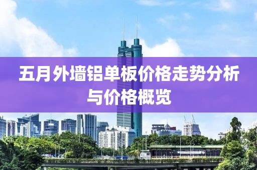五月外墙铝单板价格走势分析与价格概览