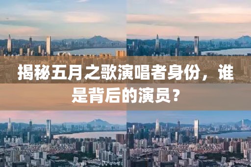 揭秘五月之歌演唱者身份，谁是背后的演员？