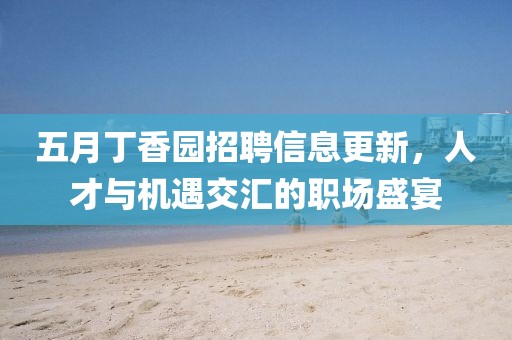 五月丁香园招聘信息更新，人才与机遇交汇的职场盛宴