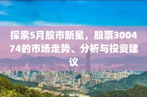 探索5月股市新星，股票300474的市场走势、分析与投资建议