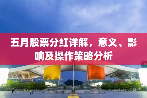 五月股票分红详解，意义、影响及操作策略分析