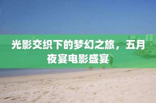 光影交织下的梦幻之旅，五月夜宴电影盛宴