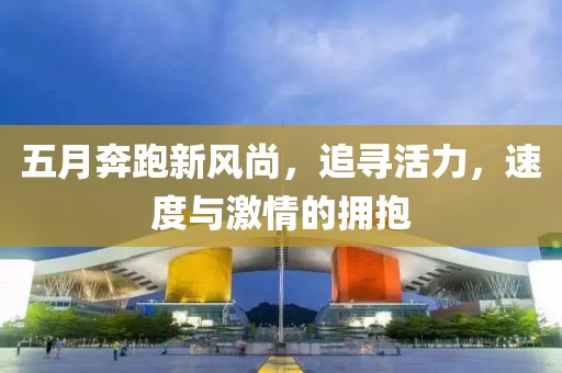 五月奔跑新风尚，追寻活力，速度与激情的拥抱