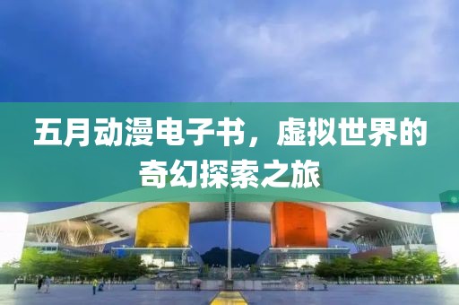 五月动漫电子书，虚拟世界的奇幻探索之旅